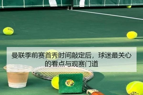 曼联季前赛首秀时间敲定后，球迷最关心的看点与观赛门道